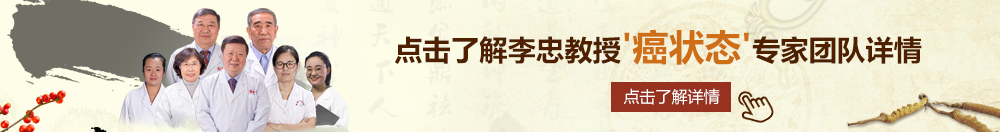 国产干逼网站北京御方堂李忠教授“癌状态”专家团队详细信息